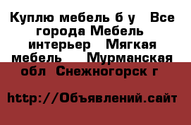 Куплю мебель б/у - Все города Мебель, интерьер » Мягкая мебель   . Мурманская обл.,Снежногорск г.